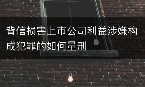 背信损害上市公司利益涉嫌构成犯罪的如何量刑