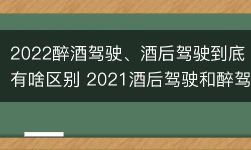 2022醉酒驾驶、酒后驾驶到底有啥区别 2021酒后驾驶和醉驾的区别