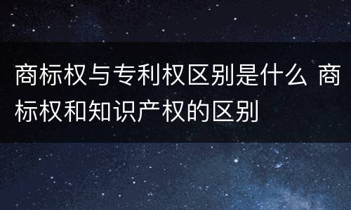 商标权与专利权区别是什么 商标权和知识产权的区别