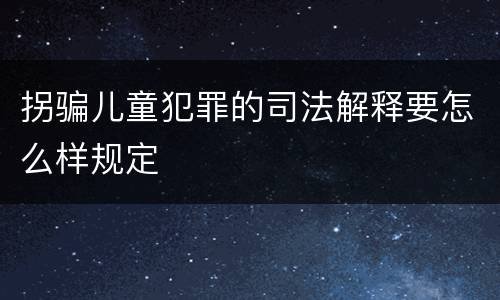 拐骗儿童犯罪的司法解释要怎么样规定