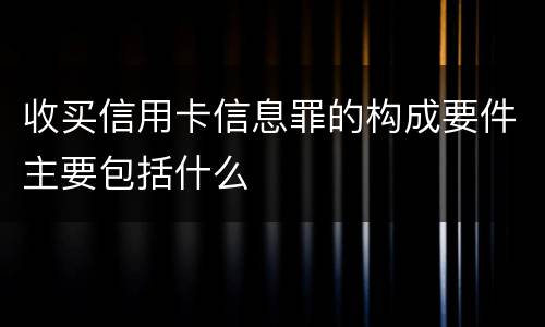 收买信用卡信息罪的构成要件主要包括什么