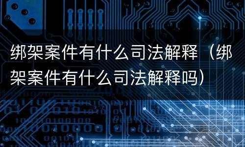 绑架案件有什么司法解释（绑架案件有什么司法解释吗）