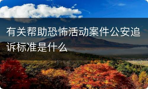 有关帮助恐怖活动案件公安追诉标准是什么
