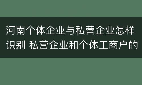 河南个体企业与私营企业怎样识别 私营企业和个体工商户的区别哪些?