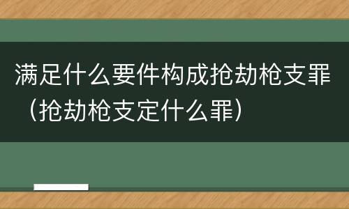 满足什么要件构成抢劫枪支罪（抢劫枪支定什么罪）