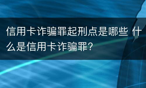 信用卡诈骗罪起刑点是哪些 什么是信用卡诈骗罪?