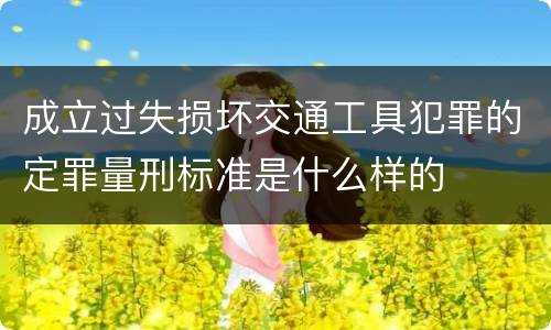 成立过失损坏交通工具犯罪的定罪量刑标准是什么样的