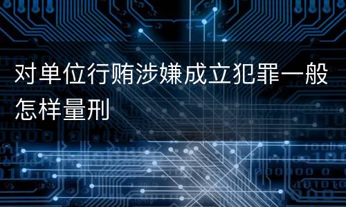 对单位行贿涉嫌成立犯罪一般怎样量刑
