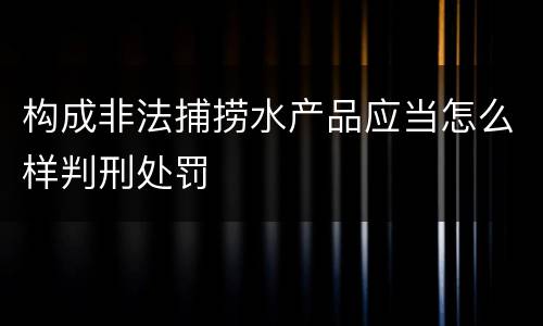 构成非法捕捞水产品应当怎么样判刑处罚