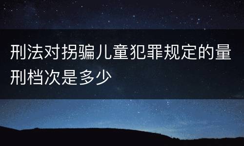 刑法对拐骗儿童犯罪规定的量刑档次是多少