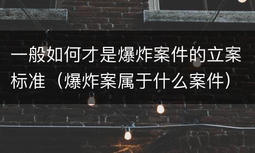 一般如何才是爆炸案件的立案标准（爆炸案属于什么案件）