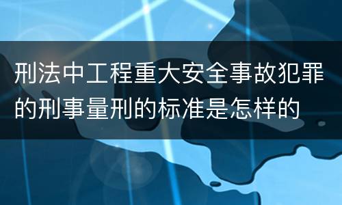 刑法中工程重大安全事故犯罪的刑事量刑的标准是怎样的