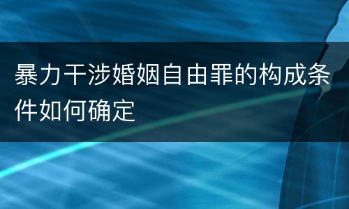 暴力干涉婚姻自由罪的构成条件如何确定