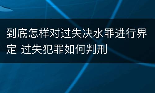 到底怎样对过失决水罪进行界定 过失犯罪如何判刑