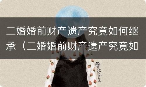 二婚婚前财产遗产究竟如何继承（二婚婚前财产遗产究竟如何继承给孩子）