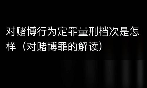对赌博行为定罪量刑档次是怎样（对赌博罪的解读）