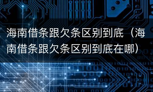 海南借条跟欠条区别到底（海南借条跟欠条区别到底在哪）