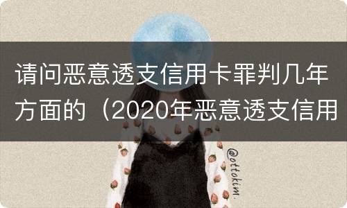 请问恶意透支信用卡罪判几年方面的（2020年恶意透支信用卡的立案标准）