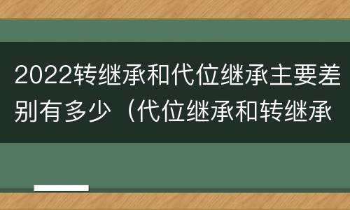 2022转继承和代位继承主要差别有多少（代位继承和转继承的概念和适用范围）