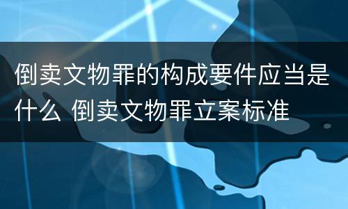 倒卖文物罪的构成要件应当是什么 倒卖文物罪立案标准
