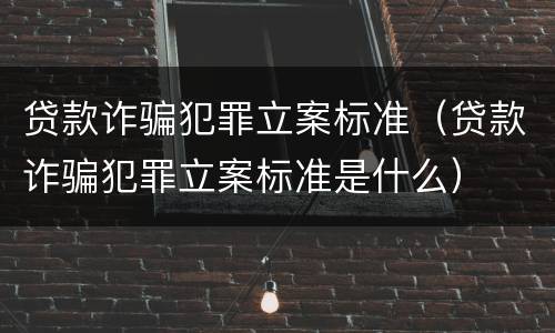 贷款诈骗犯罪立案标准（贷款诈骗犯罪立案标准是什么）