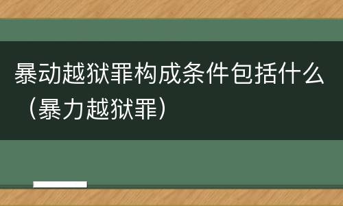 暴动越狱罪构成条件包括什么（暴力越狱罪）