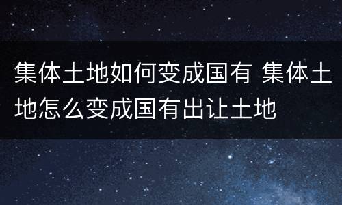 集体土地如何变成国有 集体土地怎么变成国有出让土地
