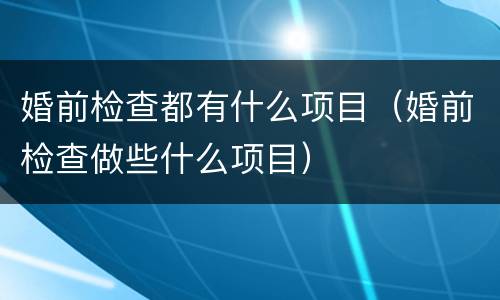婚前检查都有什么项目（婚前检查做些什么项目）