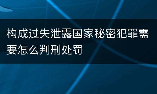 构成过失泄露国家秘密犯罪需要怎么判刑处罚