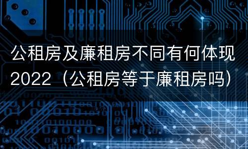 公租房及廉租房不同有何体现2022（公租房等于廉租房吗）