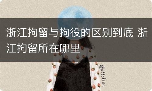 浙江拘留与拘役的区别到底 浙江拘留所在哪里