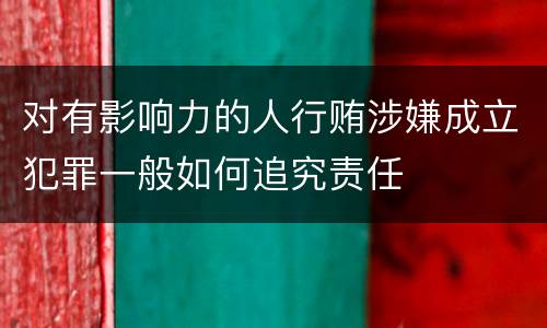 对有影响力的人行贿涉嫌成立犯罪一般如何追究责任