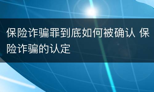 保险诈骗罪到底如何被确认 保险诈骗的认定