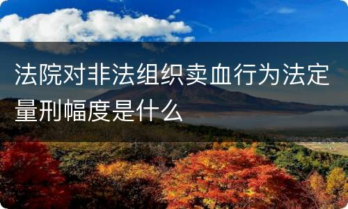法院对非法组织卖血行为法定量刑幅度是什么