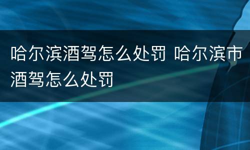 哈尔滨酒驾怎么处罚 哈尔滨市酒驾怎么处罚