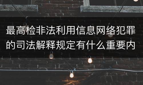 最高检非法利用信息网络犯罪的司法解释规定有什么重要内容