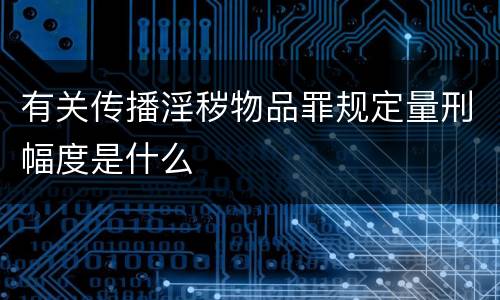 有关传播淫秽物品罪规定量刑幅度是什么