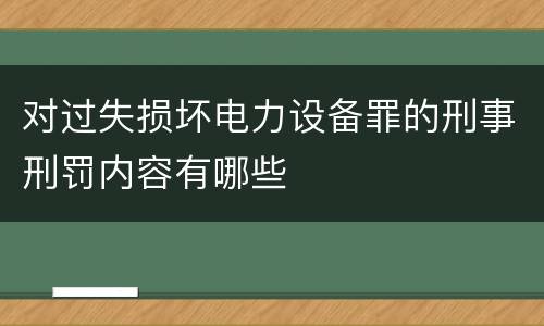 对过失损坏电力设备罪的刑事刑罚内容有哪些