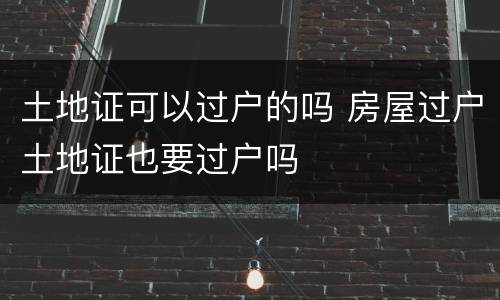 土地证可以过户的吗 房屋过户土地证也要过户吗