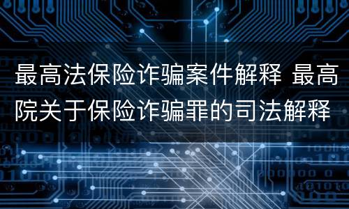 最高法保险诈骗案件解释 最高院关于保险诈骗罪的司法解释