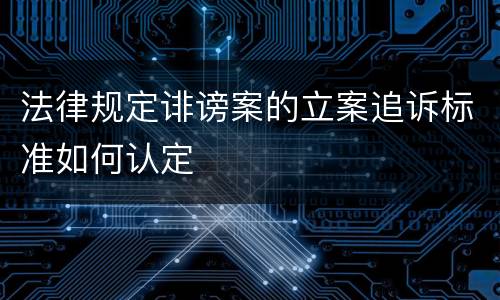 法律规定诽谤案的立案追诉标准如何认定