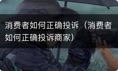 消费者如何正确投诉（消费者如何正确投诉商家）