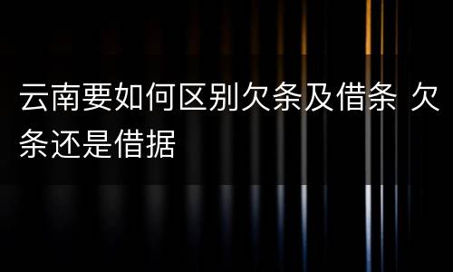 云南要如何区别欠条及借条 欠条还是借据