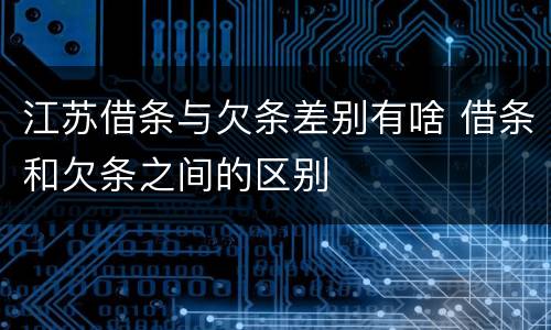 江苏借条与欠条差别有啥 借条和欠条之间的区别
