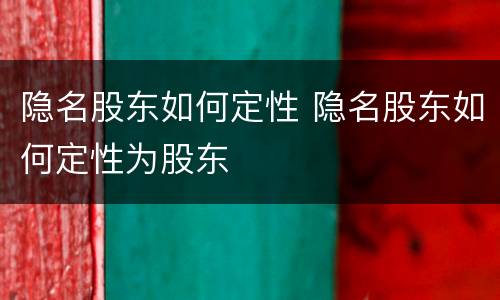 隐名股东如何定性 隐名股东如何定性为股东
