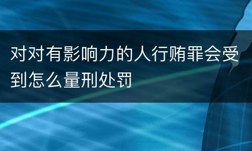 对对有影响力的人行贿罪会受到怎么量刑处罚