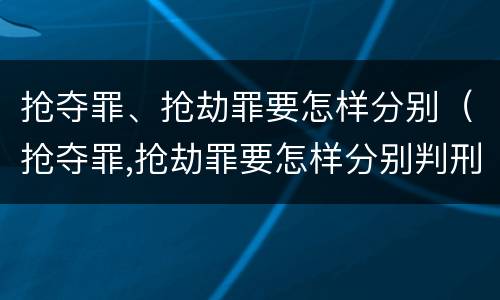 抢夺罪、抢劫罪要怎样分别（抢夺罪,抢劫罪要怎样分别判刑）