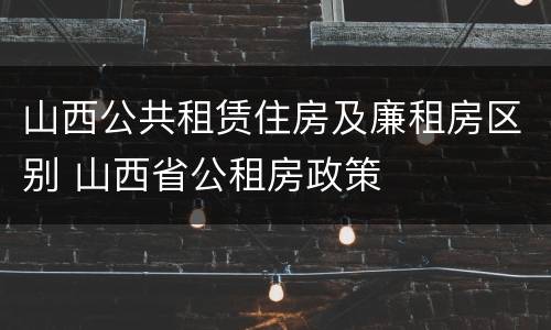 山西公共租赁住房及廉租房区别 山西省公租房政策