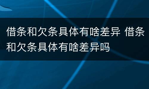 借条和欠条具体有啥差异 借条和欠条具体有啥差异吗