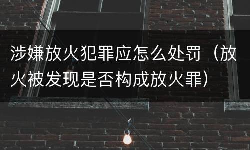 涉嫌放火犯罪应怎么处罚（放火被发现是否构成放火罪）